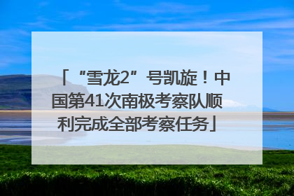 “雪龙2”号凯旋！中国第41次南极考察队顺利完成全部考察任务