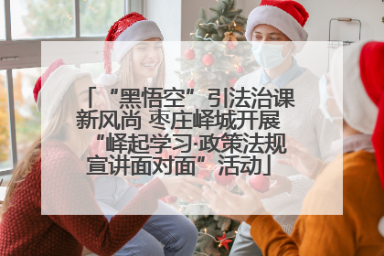 “黑悟空”引法治课新风尚 枣庄峄城开展“峄起学习·政策法规宣讲面对面”活动