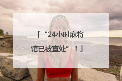 “24小时麻将馆已被查处”！