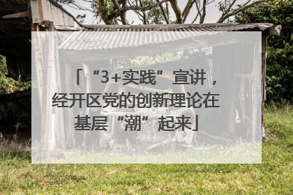 “3+实践”宣讲，经开区党的创新理论在基层“潮”起来