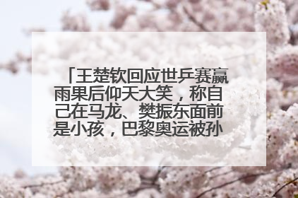 王楚钦回应世乒赛赢雨果后仰天大笑，称自己在马龙、樊振东面前是小孩，巴黎奥运被孙颖莎带着打