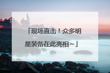 现场直击！众多明星装备在此亮相～