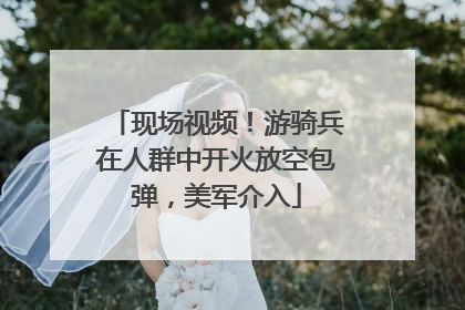 现场视频！游骑兵在人群中开火放空包弹，美军介入