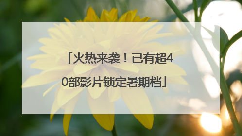火热来袭！已有超40部影片锁定暑期档
