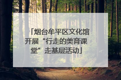烟台牟平区文化馆开展“行走的美育课堂”走基层活动