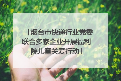 烟台市快递行业党委联合多家企业开展福利院儿童关爱行动