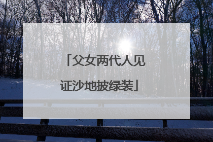 父女两代人见证沙地披绿装