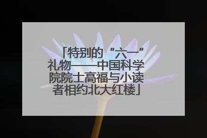特别的“六一”礼物——中国科学院院士高福与小读者相约北大红楼