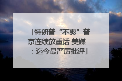 特朗普“不爽”普京连续放重话 美媒：迄今最严厉批评