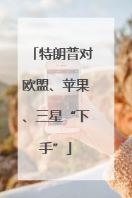 特朗普对欧盟、苹果、三星“下手”