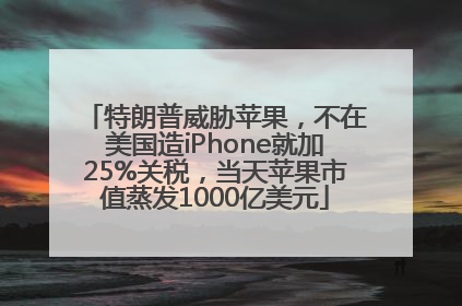 特朗普威胁苹果，不在美国造iPhone就加25%关税，当天苹果市值蒸发1000亿美元