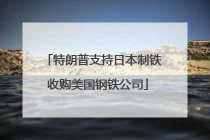 特朗普支持日本制铁收购美国钢铁公司