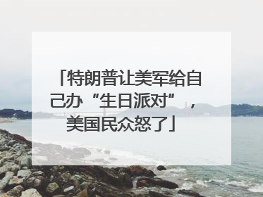 特朗普让美军给自己办“生日派对”，美国民众怒了