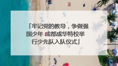 牢记党的教导，争做强国少年 成都成华特校举行少先队入队仪式