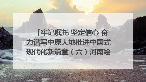 牢记嘱托 坚定信心 奋力谱写中原大地推进中国式现代化新篇章（六）河南绘就“行走河南·读懂中国”新画卷丨牢记嘱托谱新篇