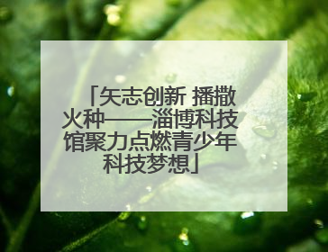 矢志创新 播撒火种——淄博科技馆聚力点燃青少年科技梦想