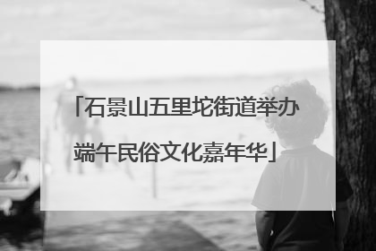 石景山五里坨街道举办端午民俗文化嘉年华