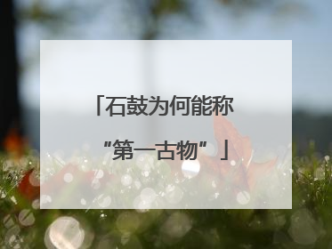 石鼓为何能称“第一古物”
