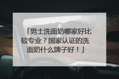 男士洗面奶哪家好比较专业？国家认证的洗面奶什么牌子好！