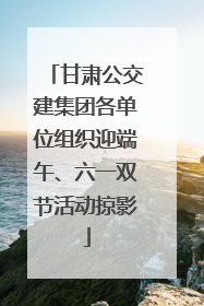 甘肃公交建集团各单位组织迎端午、六一双节活动掠影