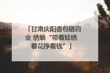甘肃庆阳香包链百业 绣娘“带着娃绣着花挣着钱”