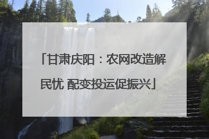 甘肃庆阳：农网改造解民忧 配变投运促振兴