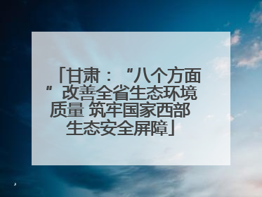 甘肃：“八个方面”改善全省生态环境质量 筑牢国家西部生态安全屏障