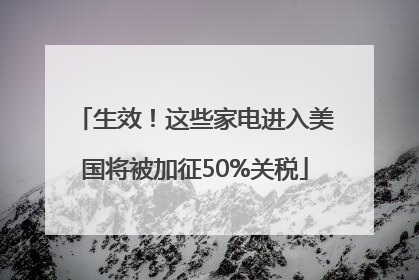 生效！这些家电进入美国将被加征50%关税