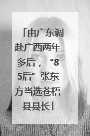 由广东调赴广西两年多后，“85后”张东方当选苍梧县县长