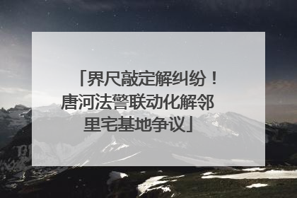界尺敲定解纠纷！唐河法警联动化解邻里宅基地争议