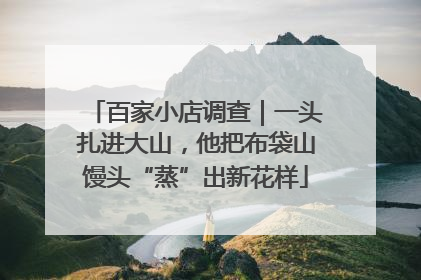 百家小店调查｜一头扎进大山，他把布袋山馒头“蒸”出新花样