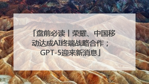 盘前必读丨荣耀、中国移动达成AI终端战略合作；GPT-5迎来新消息