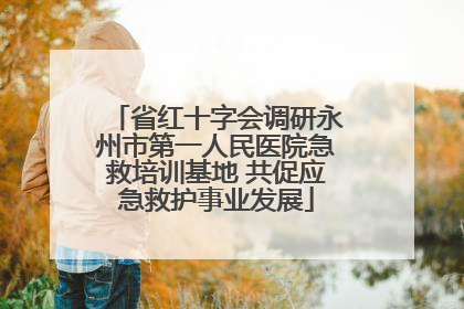 省红十字会调研永州市第一人民医院急救培训基地 共促应急救护事业发展