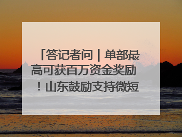 答记者问｜单部最高可获百万资金奖励！山东鼓励支持微短剧创作摄制
