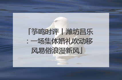 筝鸣时评丨潍坊昌乐：一场集体婚礼吹动移风易俗浪漫新风