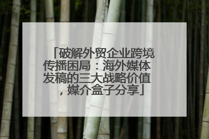 破解外贸企业跨境传播困局：海外媒体发稿的三大战略价值，媒介盒子分享