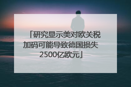 研究显示美对欧关税加码可能导致德国损失2500亿欧元