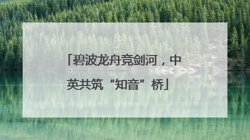 碧波龙舟竞剑河，中英共筑“知音”桥