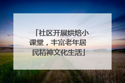 社区开展烘焙小课堂，丰富老年居民精神文化生活