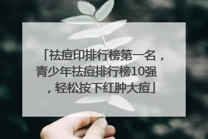 祛痘印排行榜第一名，青少年祛痘排行榜10强，轻松按下红肿大痘