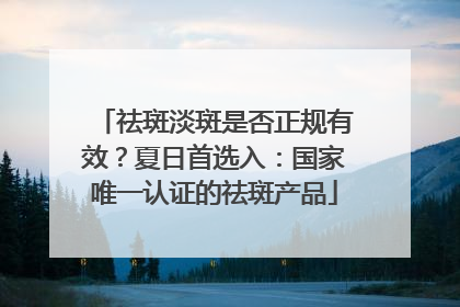 祛斑淡斑是否正规有效？夏日首选入：国家唯一认证的祛斑产品