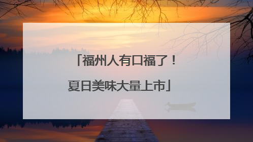 福州人有口福了！夏日美味大量上市
