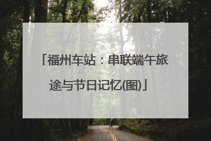 福州车站：串联端午旅途与节日记忆(图)
