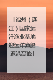 福州（连江）国家远洋渔业基地迎远洋渔船返港高峰