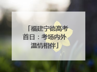 福建宁德高考首日：考场内外温情相伴