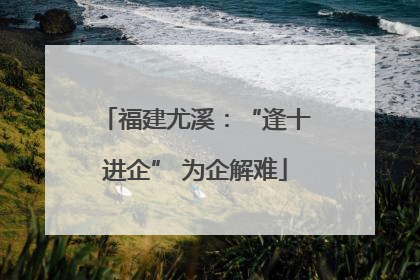福建尤溪：“逢十进企” 为企解难