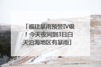 福建暴雨预警Ⅳ级！今天夜间到3日白天沿海地区有暴雨