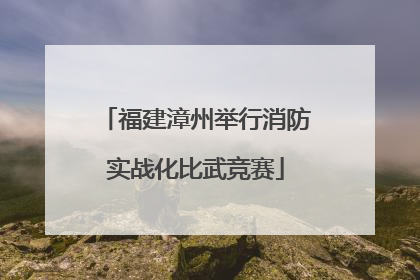 福建漳州举行消防实战化比武竞赛
