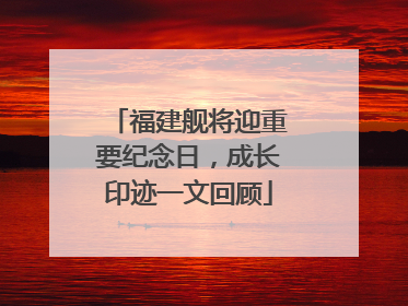 福建舰将迎重要纪念日，成长印迹一文回顾