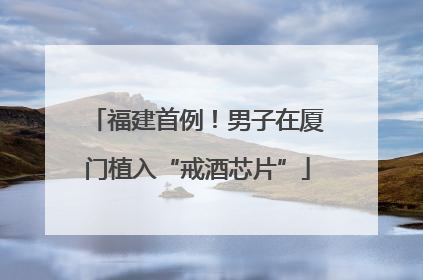 福建首例！男子在厦门植入“戒酒芯片”